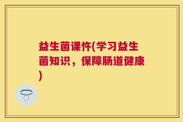 益生菌课忤(学习益生菌知识，保障肠道健康)