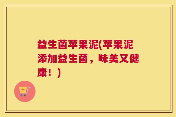 益生菌苹果泥(苹果泥添加益生菌，味美又健康！)
