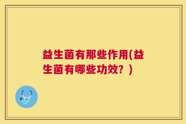 益生菌有那些作用(益生菌有哪些功效?) 益生菌有那些作用(益生菌有哪些功效?)