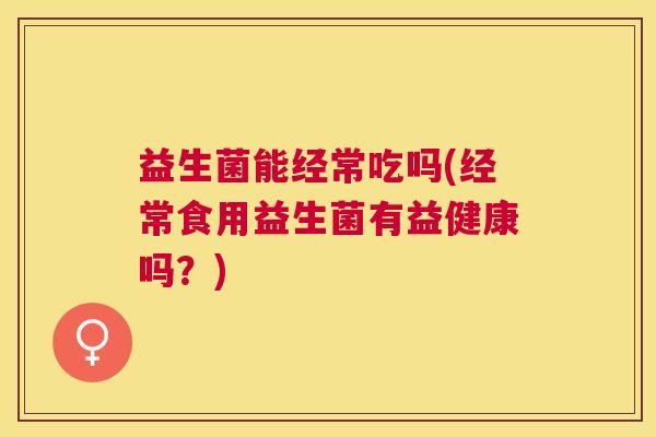 益生菌能经常吃吗(经常食用益生菌有益健康吗？)
