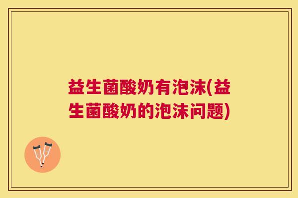 益生菌酸奶有泡沫(益生菌酸奶的泡沫问题)