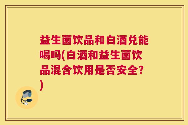 益生菌饮品和白酒兑能喝吗(白酒和益生菌饮品混合饮用是否安全?) 益生菌饮品和白酒兑能喝吗(白酒和益生菌饮品混合饮用是否安全?)