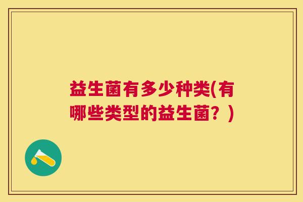 益生菌有多少种类(有哪些类型的益生菌?) 益生菌有多少种类(有哪些类型的益生菌?)