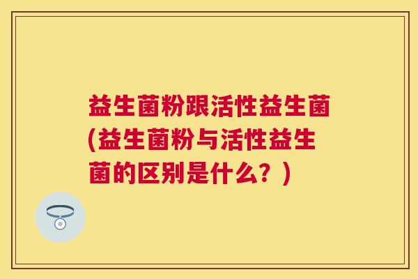 益生菌粉跟活性益生菌(益生菌粉与活性益生菌的区别是什么？)