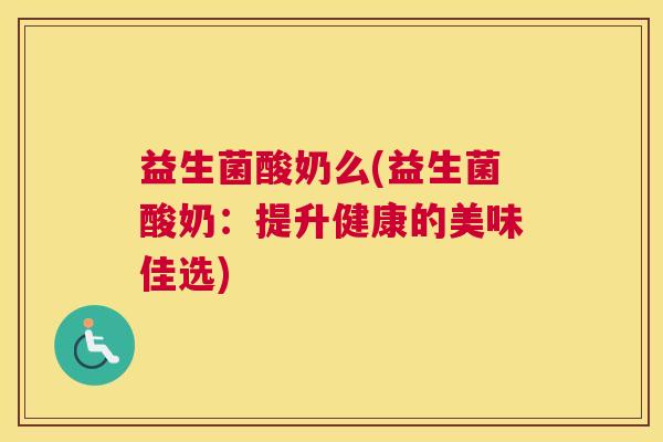 益生菌酸奶么(益生菌酸奶：提升健康的美味佳选)