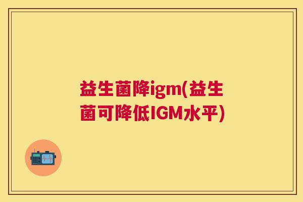益生菌降igm(益生菌可降低IGM水平)