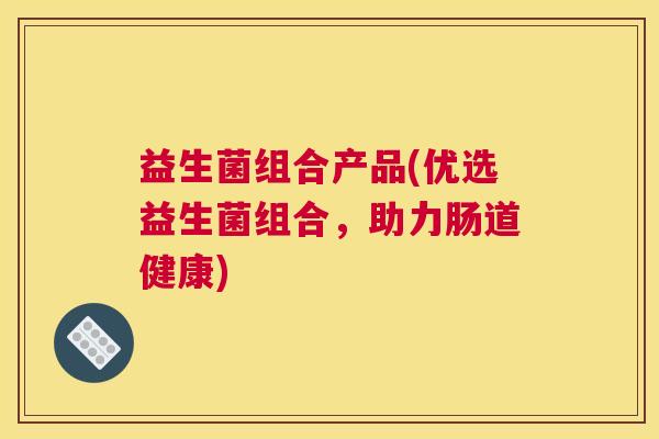 益生菌组合产品(优选益生菌组合,助力肠道健康) 益生菌组合产品(优选益生菌组合,助力肠道健康)