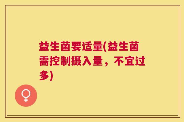 益生菌要适量(益生菌需控制摄入量,不宜过多) 益生菌要适量(益生菌需控制摄入量,不宜过多)