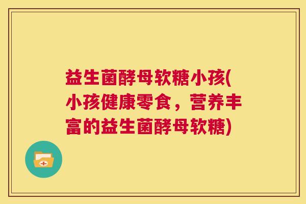 益生菌酵母软糖小孩(小孩健康零食,营养丰富的益生菌酵母软糖) 益生菌酵母软糖小孩(小孩健康零食,营养丰富的益生菌酵母软糖)