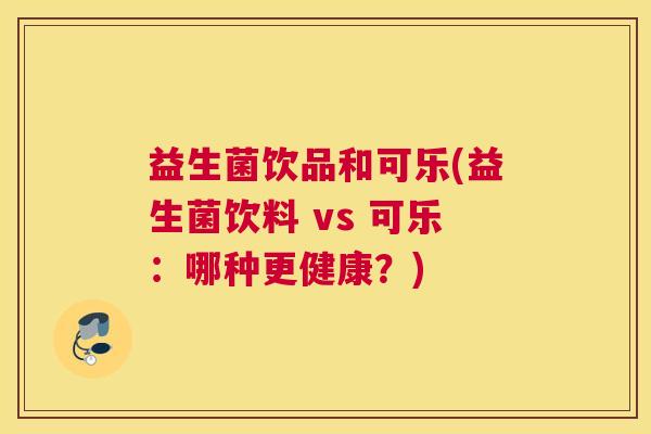 益生菌饮品和可乐(益生菌饮料 vs 可乐：哪种更健康？)