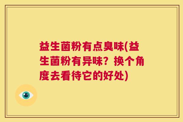 益生菌粉有点臭味(益生菌粉有异味?换个角度去看待它的好处) 益生菌粉有点臭味(益生菌粉有异味?换个角度去看待它的好处)