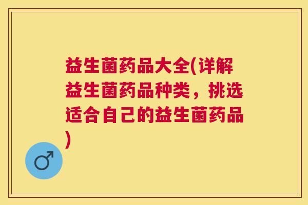 益生菌药品大全(详解益生菌药品种类，挑选适合自己的益生菌药品)
