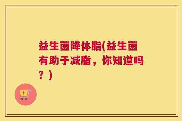 益生菌降体脂(益生菌有助于减脂,你知道吗?) 益生菌降体脂(益生菌有助于减脂,你知道吗?)