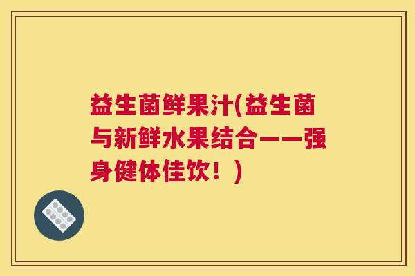 益生菌鲜果汁(益生菌与新鲜水果结合——强身健体佳饮！)