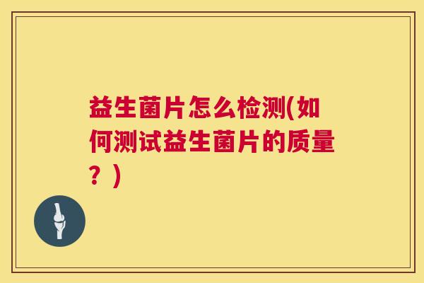 益生菌片怎么检测(如何测试益生菌片的质量？)