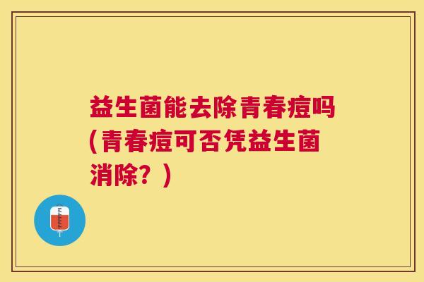 益生菌能去除青春痘吗(青春痘可否凭益生菌消除？)