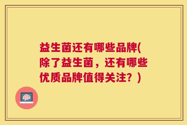 益生菌还有哪些品牌(除了益生菌，还有哪些优质品牌值得关注？)