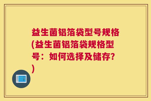 益生菌铝箔袋型号规格(益生菌铝箔袋规格型号：如何选择及储存？)