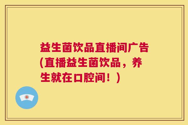 益生菌饮品直播间广告(直播益生菌饮品,养生就在口腔间!) 益生菌饮品直播间广告(直播益生菌饮品,养生就在口腔间!)