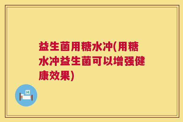 益生菌用糖水冲(用糖水冲益生菌可以增强健康效果) 益生菌用糖水冲(用糖水冲益生菌可以增强健康效果)