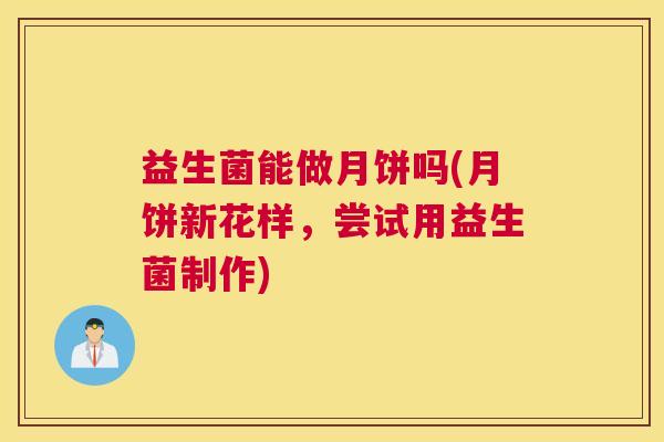 益生菌能做月饼吗(月饼新花样，尝试用益生菌制作)