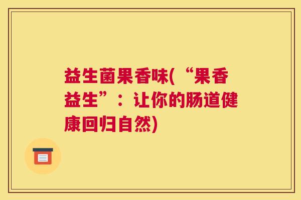 益生菌果香味(“果香益生”:让你的肠道健康回归自然) 益生菌果香味(“果香益生”:让你的肠道健康回归自然)
