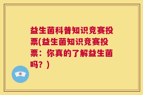 益生菌科普知识竞赛投票(益生菌知识竞赛投票：你真的了解益生菌吗？)
