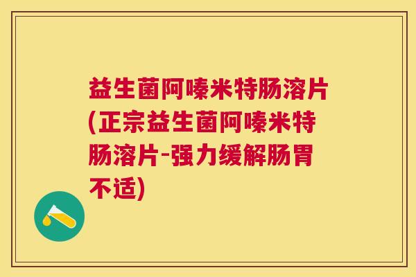 益生菌阿嗪米特肠溶片(正宗益生菌阿嗪米特肠溶片-强力缓解肠胃不适)