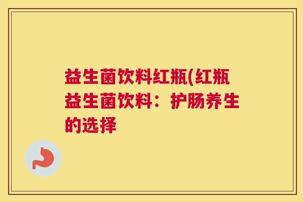 益生菌饮料红瓶(红瓶益生菌饮料:护肠养生的选择 益生菌饮料红瓶(红瓶益生菌饮料:护肠养生的选择