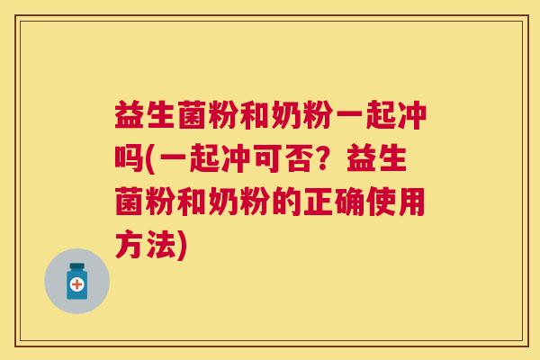 益生菌粉和奶粉一起冲吗(一起冲可否？益生菌粉和奶粉的正确使用方法)