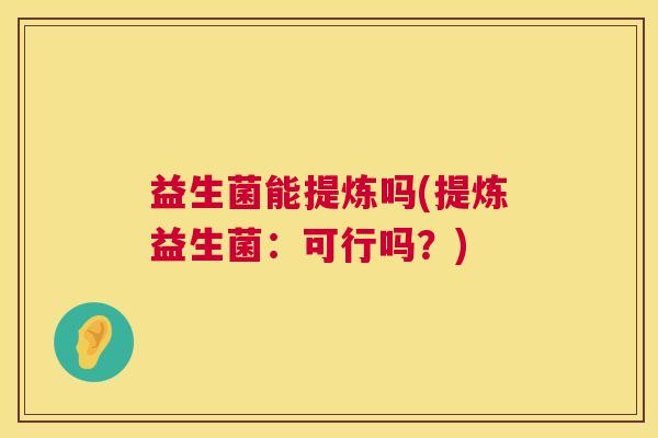 益生菌能提炼吗(提炼益生菌:可行吗?) 益生菌能提炼吗(提炼益生菌:可行吗?)