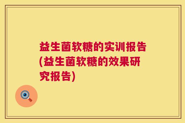 益生菌软糖的实训报告(益生菌软糖的效果研究报告)