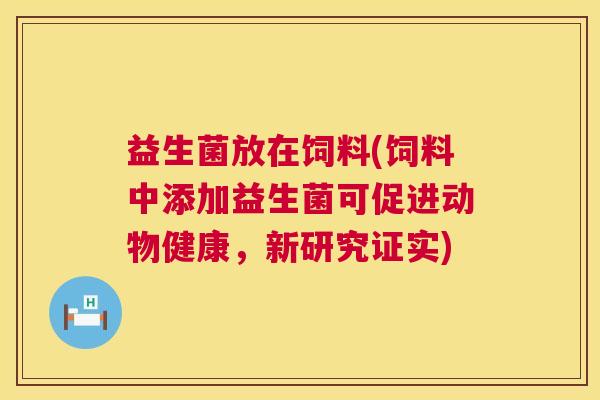 益生菌放在饲料(饲料中添加益生菌可促进动物健康，新研究证实)