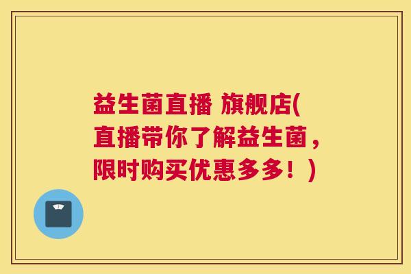 益生菌直播 旗舰店(直播带你了解益生菌，限时购买优惠多多！)