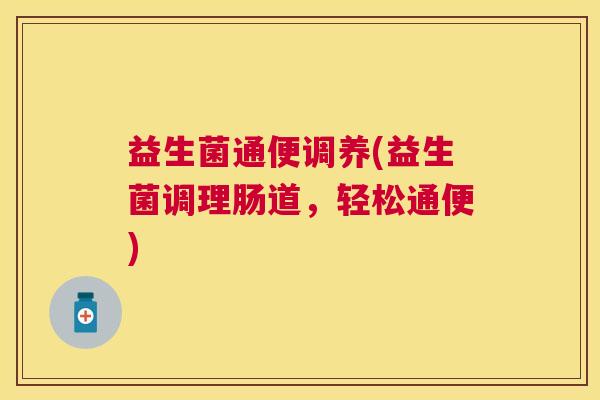 益生菌通便调养(益生菌调理肠道，轻松通便)