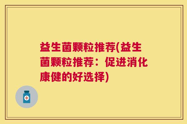 益生菌颗粒推荐(益生菌颗粒推荐:促进消化康健的好选择) 益生菌颗粒推荐(益生菌颗粒推荐:促进消化康健的好选择)