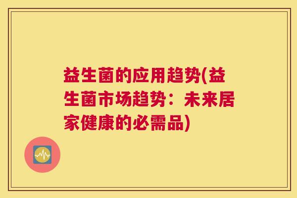 益生菌的应用趋势(益生菌市场趋势：未来居家健康的必需品)