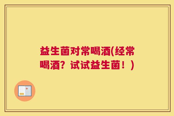 益生菌对常喝酒(经常喝酒?试试益生菌!) 益生菌对常喝酒(经常喝酒?试试益生菌!)