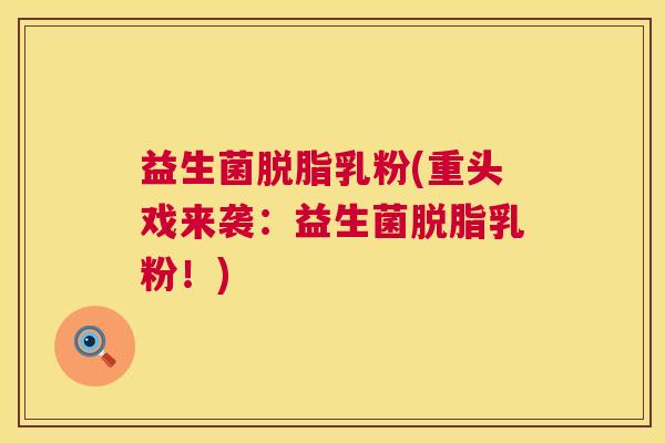 益生菌脱脂乳粉(重头戏来袭：益生菌脱脂乳粉！)