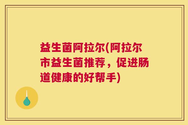 益生菌阿拉尔(阿拉尔市益生菌推荐，促进肠道健康的好帮手)