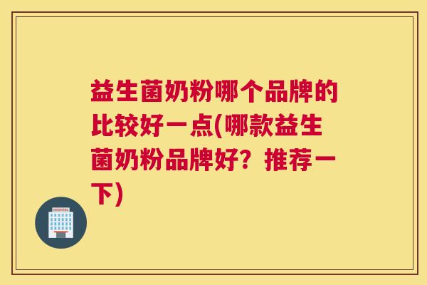 益生菌奶粉哪个品牌的比较好一点(哪款益生菌奶粉品牌好？推荐一下)