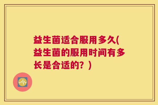 益生菌适合服用多久(益生菌的服用时间有多长是合适的？)