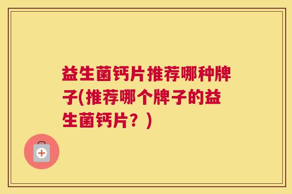 益生菌钙片推荐哪种牌子(推荐哪个牌子的益生菌钙片?) 益生菌钙片推荐哪种牌子(推荐哪个牌子的益生菌钙片?)