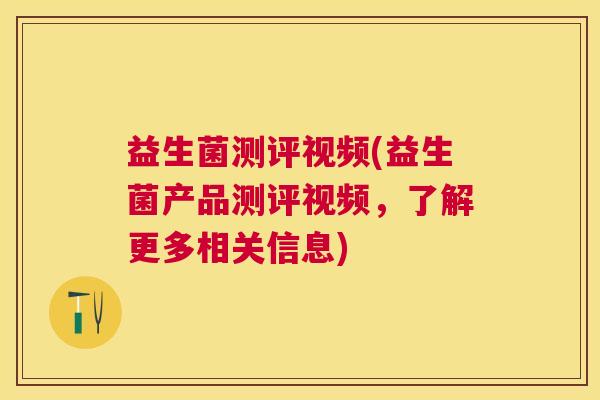 益生菌测评视频(益生菌产品测评视频，了解更多相关信息)
