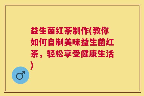 益生菌红茶制作(教你如何自制美味益生菌红茶，轻松享受健康生活)