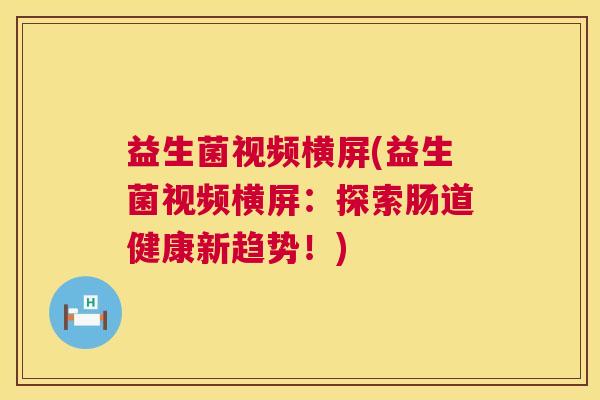 益生菌视频横屏(益生菌视频横屏：探索肠道健康新趋势！)