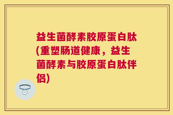 益生菌酵素胶原蛋白肽(重塑肠道健康，益生菌酵素与胶原蛋白肽伴侣)