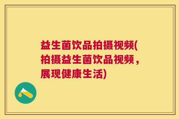 益生菌饮品拍摄视频(拍摄益生菌饮品视频，展现健康生活)
