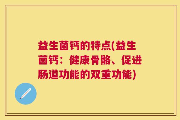 益生菌钙的特点(益生菌钙：健康骨骼、促进肠道功能的双重功能)