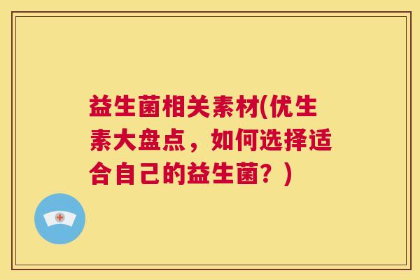 益生菌相关素材(优生素大盘点,如何选择适合自己的益生菌?) 益生菌相关素材(优生素大盘点,如何选择适合自己的益生菌?)